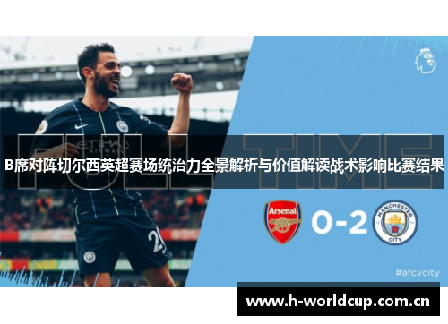 B席对阵切尔西英超赛场统治力全景解析与价值解读战术影响比赛结果 B席对阵切尔西英超赛场统治力全景解析与价值解读战术影响比赛结果