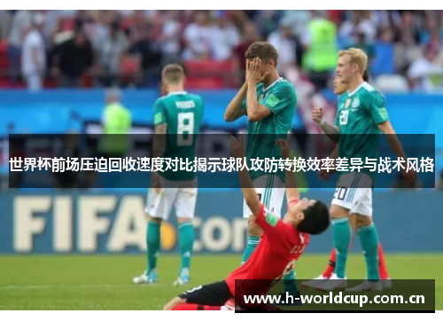 世界杯前场压迫回收速度对比揭示球队攻防转换效率差异与战术风格