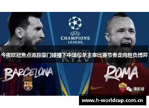 今夜欧冠焦点追踪豪门碰撞下中场绞杀主宰比赛节奏走向胜负博弈 今夜欧冠焦点追踪豪门碰撞下中场绞杀主宰比赛节奏走向胜负博弈